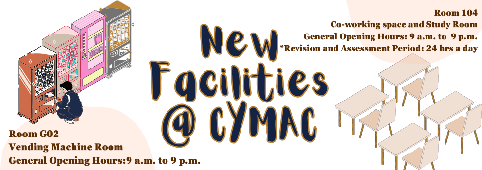 New facilities at CYMAC: Vending Machine Room and Co-working space and Study room, General operation hours from 9am to 9pm(except Lunar New Year holidays). During every revision and assessment period, Room 104 Co-working space and Study room will be open 24 hours a day.