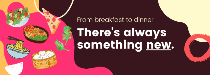 From breakfast to dinner, there is always something new